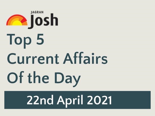 Top 5 Current Affairs: 22 April 2021